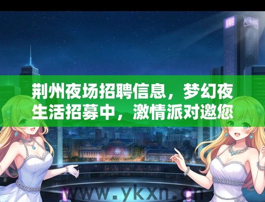 荆州夜场招聘信息，梦幻夜生活招募中，激情派对邀您共赴狂欢盛宴！