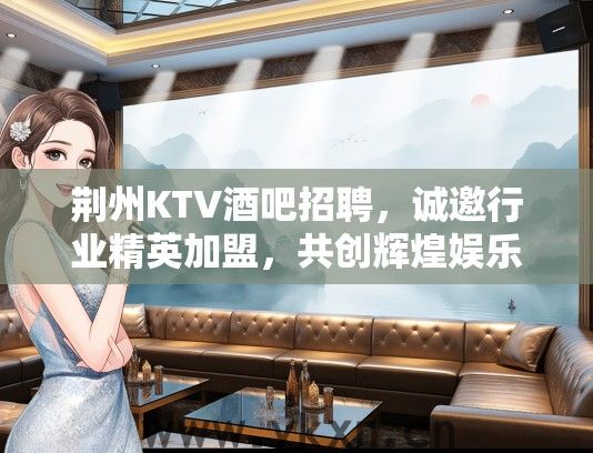 荆州KTV酒吧招聘，诚邀行业精英加盟，共创辉煌娱乐事业！
