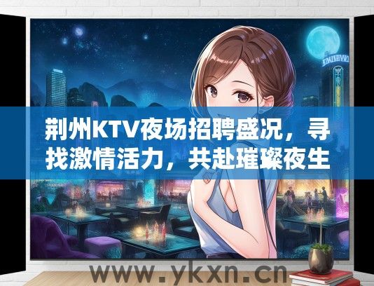 荆州KTV夜场招聘盛况，寻找激情活力，共赴璀璨夜生活之旅