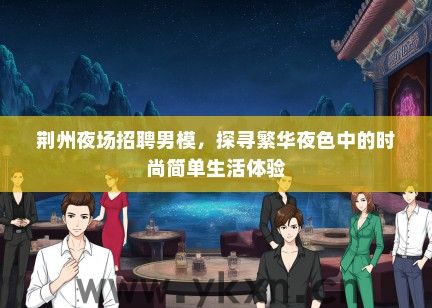 荆州夜场招聘男模，探寻繁华夜色中的时尚简单生活体验