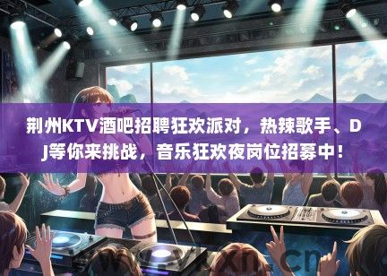 荆州KTV酒吧招聘狂欢派对，热辣歌手、DJ等你来挑战，音乐狂欢夜岗位招募中！