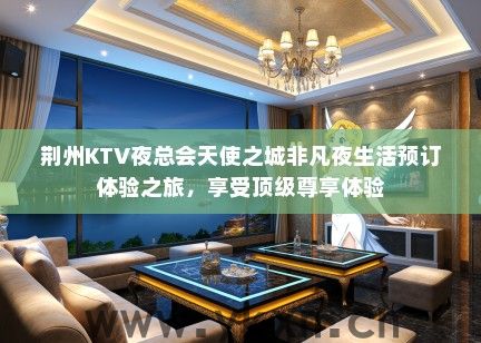 荆州KTV夜总会天使之城非凡夜生活预订体验之旅，享受顶级尊享体验