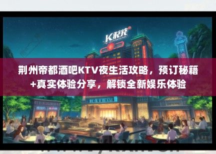 荆州帝都酒吧KTV夜生活攻略，预订秘籍+真实体验分享，解锁全新娱乐体验