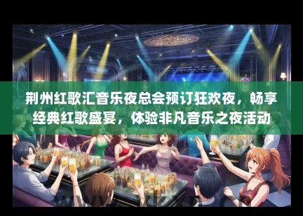 荆州红歌汇音乐夜总会预订狂欢夜，畅享经典红歌盛宴，体验非凡音乐之夜活动