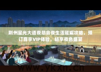 荆州星光大道夜总会夜生活璀璨攻略，预订尊享VIP体验，畅享夜色盛宴