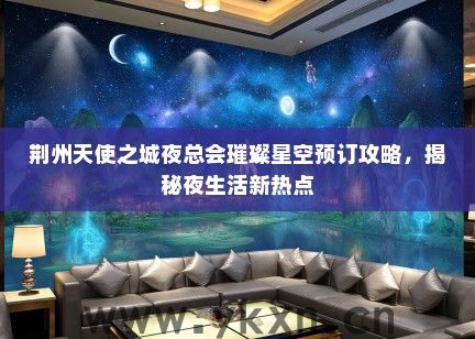 荆州天使之城夜总会璀璨星空预订攻略，揭秘夜生活新热点