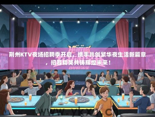 荆州KTV夜场招聘季开启，携手共创繁华夜生活新篇章，招募精英共铸辉煌未来！