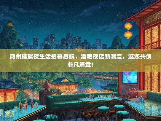 荆州璀璨夜生活招募启航，酒吧夜店新潮流，邀您共创非凡篇章！