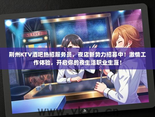 荆州KTV酒吧热招服务员，夜店新势力招募中！激情工作体验，开启你的夜生活职业生涯！