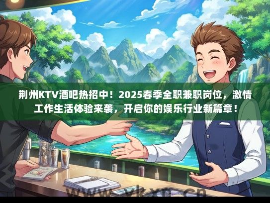 荆州KTV酒吧热招中！2025春季全职兼职岗位，激情工作生活体验来袭，开启你的娱乐行业新篇章！