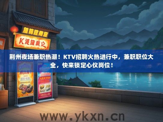 荆州夜场兼职热潮！KTV招聘火热进行中，兼职职位大全，快来锁定心仪岗位！