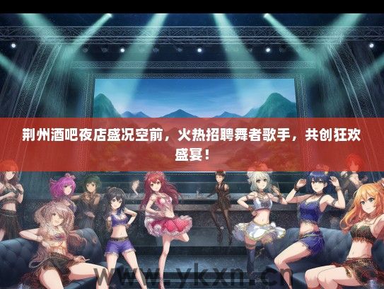荆州酒吧夜店盛况空前，火热招聘舞者歌手，共创狂欢盛宴！
