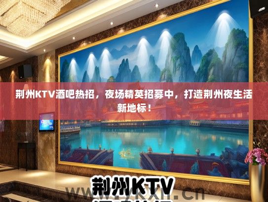 荆州KTV酒吧热招，夜场精英招募中，打造荆州夜生活新地标！