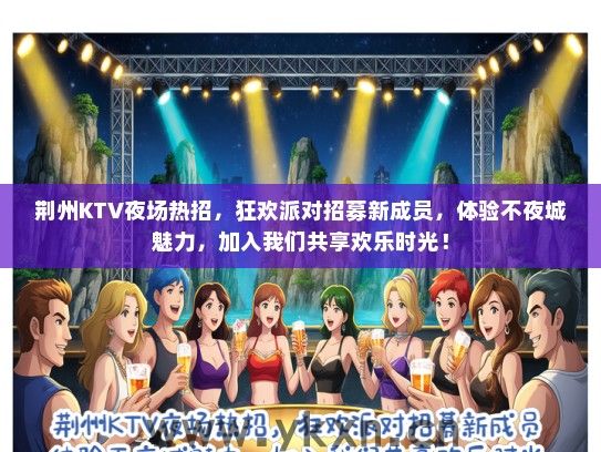 荆州KTV夜场热招，狂欢派对招募新成员，体验不夜城魅力，加入我们共享欢乐时光！