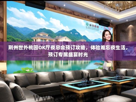 荆州世外桃园OK厅夜总会预订攻略，体验难忘夜生活，预订专属盛宴时光