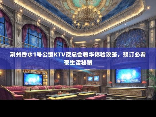 荆州香水1号公馆KTV夜总会奢华体验攻略，预订必看夜生活秘籍
