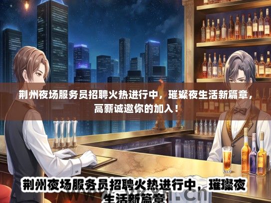 荆州夜场服务员招聘火热进行中，璀璨夜生活新篇章，高薪诚邀你的加入！