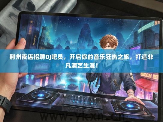 荆州夜店招聘DJ吧员，开启你的音乐狂热之旅，打造非凡演艺生涯！