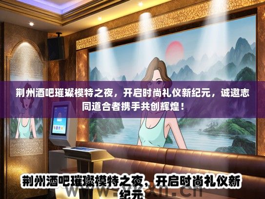 荆州酒吧璀璨模特之夜，开启时尚礼仪新纪元，诚邀志同道合者携手共创辉煌！