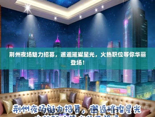 荆州夜场魅力招募，邂逅璀璨星光，火热职位等你华丽登场！