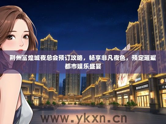 荆州富煌城夜总会预订攻略，畅享非凡夜色，预定璀璨都市娱乐盛宴