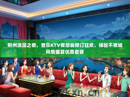 荆州浪漫之夜，音乐KTV夜总会预订狂欢，体验不夜城风情盛宴优惠套餐