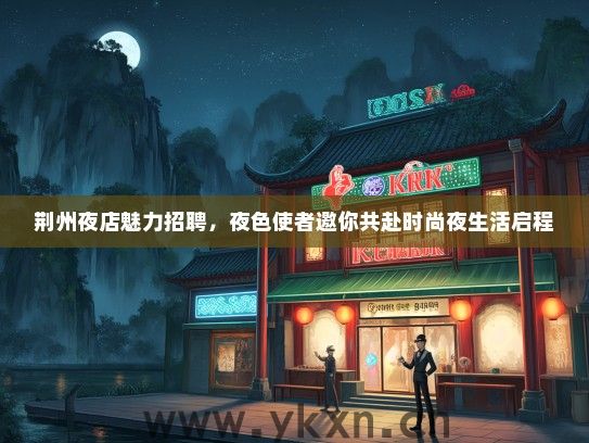 荆州夜店魅力招聘，夜色使者邀你共赴时尚夜生活启程