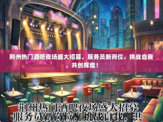 荆州热门酒吧夜场盛大招募，服务员新岗位，挑战自我，共创辉煌！