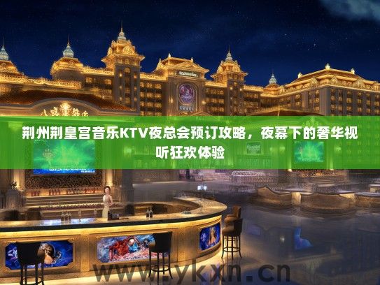 荆州荆皇宫音乐KTV夜总会预订攻略，夜幕下的奢华视听狂欢体验