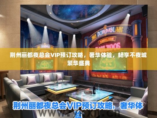 荆州丽都夜总会VIP预订攻略，奢华体验，畅享不夜城繁华盛典