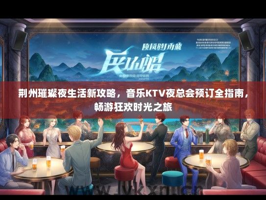 荆州璀璨夜生活新攻略，音乐KTV夜总会预订全指南，畅游狂欢时光之旅