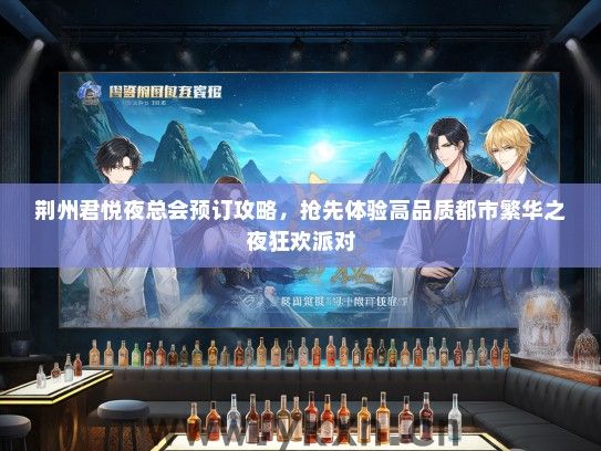 荆州君悦夜总会预订攻略，抢先体验高品质都市繁华之夜狂欢派对