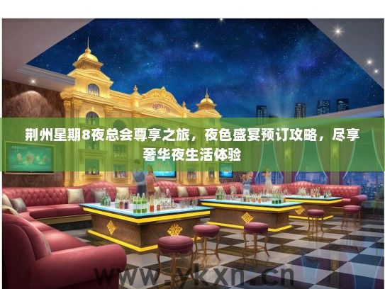荆州星期8夜总会尊享之旅，夜色盛宴预订攻略，尽享奢华夜生活体验