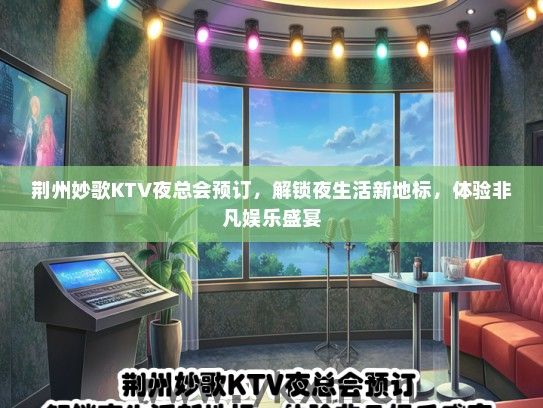 荆州妙歌KTV夜总会预订，解锁夜生活新地标，体验非凡娱乐盛宴