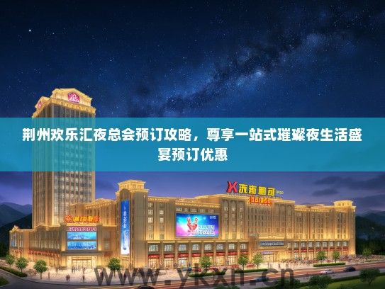 荆州欢乐汇夜总会预订攻略，尊享一站式璀璨夜生活盛宴预订优惠