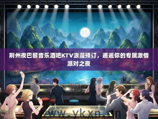 荆州夜巴黎音乐酒吧KTV浪漫预订，邂逅你的专属激情派对之夜