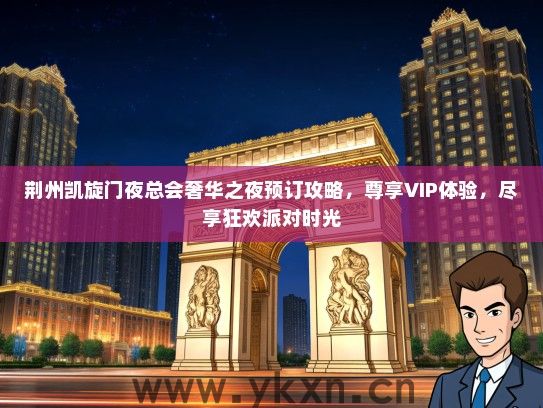 荆州凯旋门夜总会奢华之夜预订攻略，尊享VIP体验，尽享狂欢派对时光
