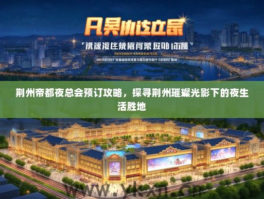 荆州帝都夜总会预订攻略，探寻荆州璀璨光影下的夜生活胜地